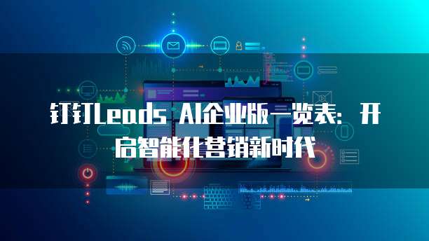 钉钉Leads AI企业版一览表：开启智能化营销新时代