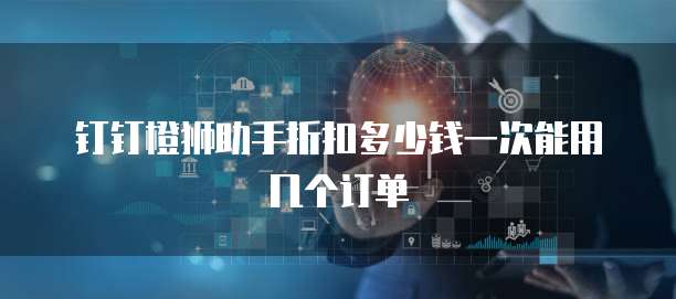 钉钉橙狮助手折扣多少钱一次能用几个订单