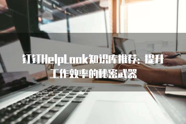 钉钉HelpLook知识库推荐: 提升工作效率的秘密武器
