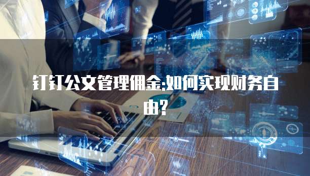 钉钉公文管理佣金:如何实现财务自由?