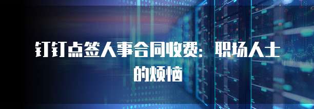 钉钉点签人事合同收费：职场人士的烦恼