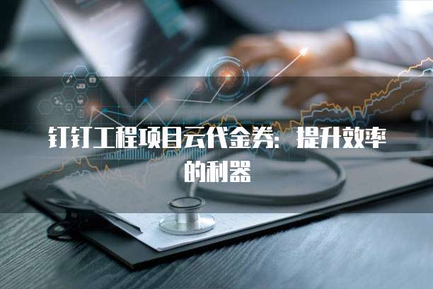 钉钉工程项目云代金券:提升效率的利器