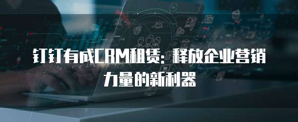 钉钉有成CRM租赁: 释放企业营销力量的新利器
