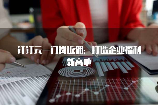 钉钉云一门岗返佣:打造企业福利新高地