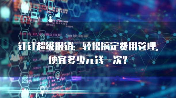 钉钉超级报销：轻松搞定费用管理，便宜多少元钱一次？