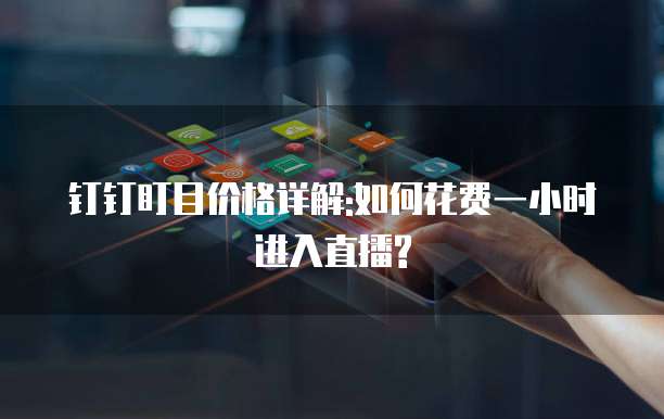 钉钉盯目价格详解:如何花费一小时进入直播?