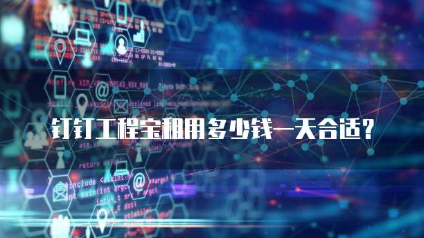 钉钉工程宝租用多少钱一天合适？