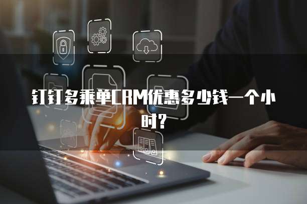 钉钉多乘单CRM优惠多少钱一个小时?