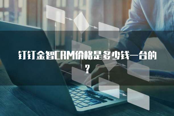 钉钉金智CRM价格是多少钱一台的?