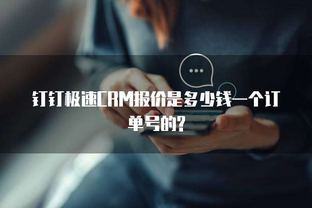 钉钉极速CRM报价是多少钱一个订单号的?