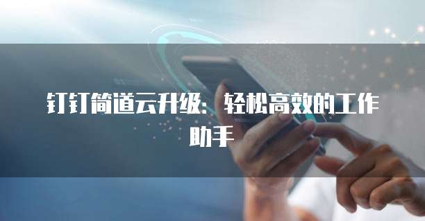 钉钉简道云升级:轻松高效的工作助手