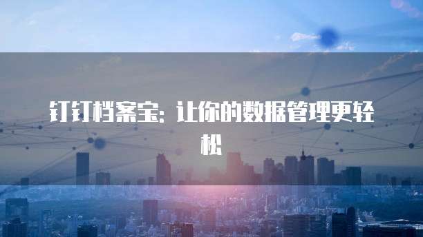 钉钉档案宝: 让你的数据管理更轻松