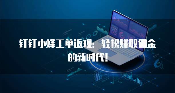 钉钉小蜂工单返现：轻松赚取佣金的新时代！