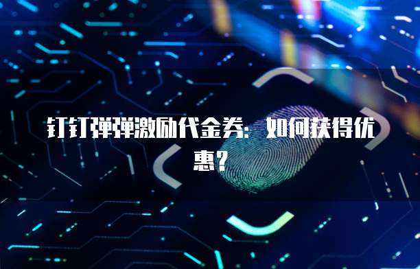 钉钉弹弹激励代金券：如何获得优惠？