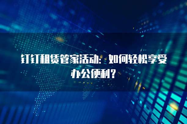 钉钉租赁管家活动:如何轻松享受办公便利?