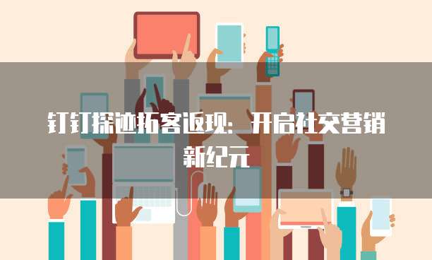 钉钉探迹拓客返现:开启社交营销新纪元