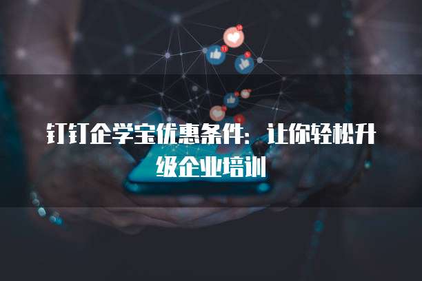 钉钉企学宝优惠条件:让你轻松升级企业培训