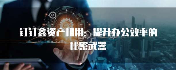 钉钉鑫资产租用:提升办公效率的秘密武器