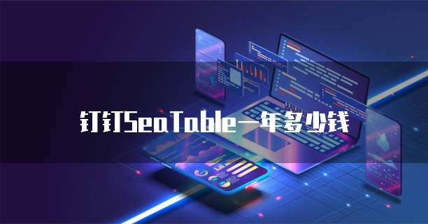 钉钉SeaTable一年多少钱