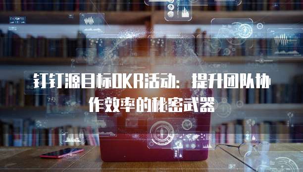 钉钉源目标OKR活动:提升团队协作效率的秘密武器