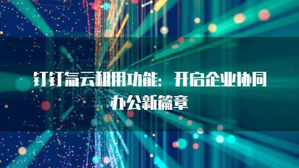 钉钉氚云租用功能：开启企业协同办公新篇章