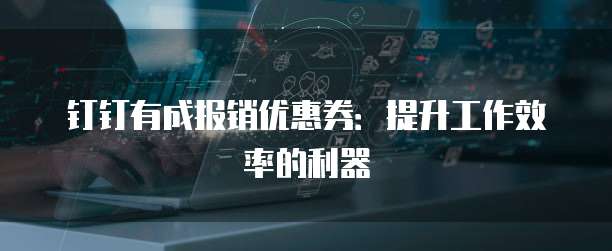 钉钉有成报销优惠券:提升工作效率的利器
