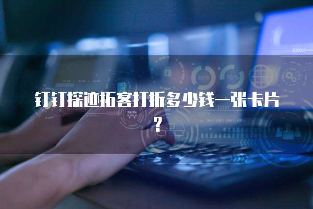 钉钉探迹拓客打折多少钱一张卡片?