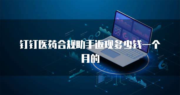 钉钉医药合规助手返现多少钱一个月的