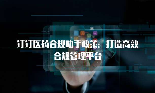 钉钉医药合规助手政策：打造高效合规管理平台