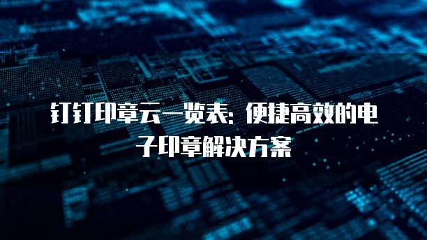 钉钉印章云一览表: 便捷高效的电子印章解决方案