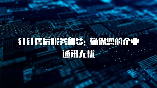 钉钉售后服务租赁: 确保您的企业通讯无忧