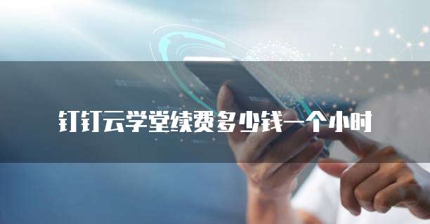 钉钉云学堂续费多少钱一个小时