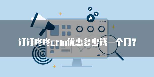 钉钉咚咚crm优惠多少钱一个月?
