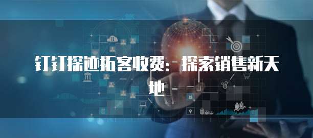 钉钉探迹拓客收费：探索销售新天地