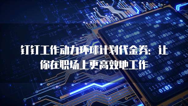 钉钉工作动力环球计划代金券：让你在职场上更高效地工作