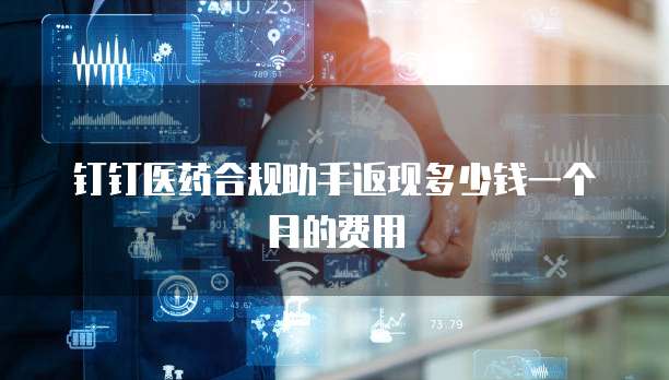 钉钉医药合规助手返现多少钱一个月的费用