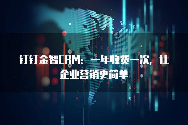 钉钉金智CRM：一年收费一次，让企业营销更简单