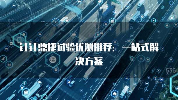 钉钉鼎捷试验优测推荐：一站式解决方案