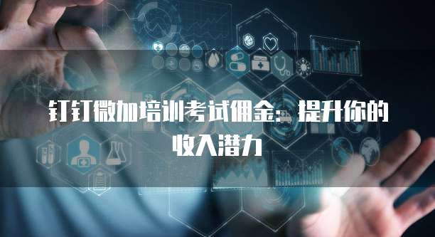 钉钉微加培训考试佣金:提升你的收入潜力