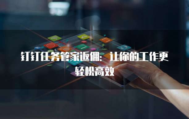 钉钉任务管家返佣:让你的工作更轻松高效