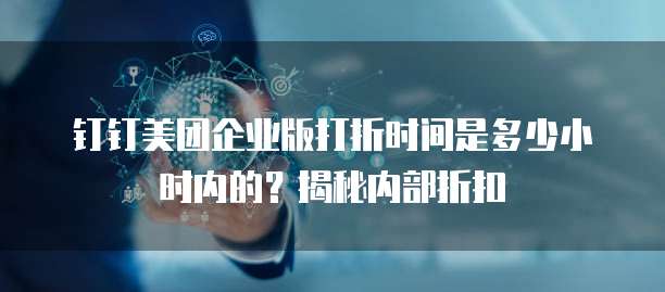 钉钉美团企业版打折时间是多少小时内的？揭秘内部折扣