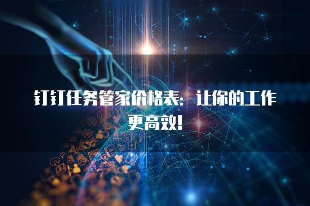 钉钉任务管家价格表：让你的工作更高效！