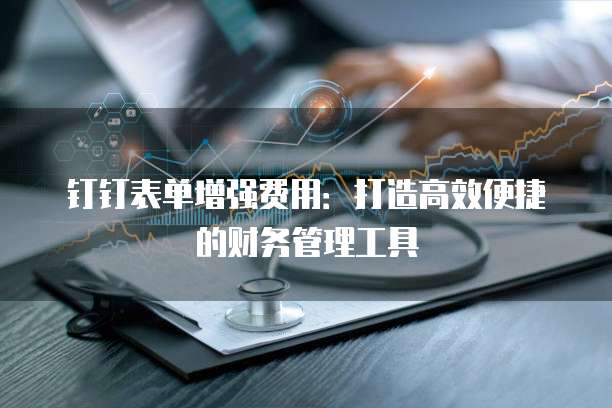 钉钉表单增强费用:打造高效便捷的财务管理工具