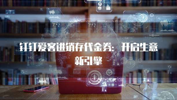 钉钉爱客进销存代金券：开启生意新引擎