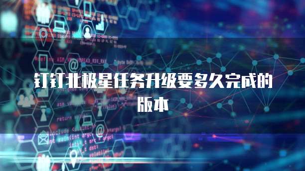 钉钉北极星任务升级要多久完成的版本