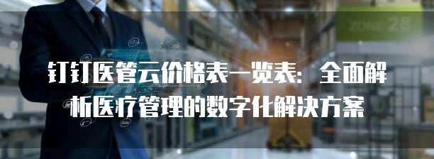 钉钉医管云价格表一览表:全面解析医疗管理的数字化解决方案