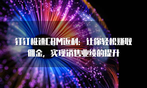 钉钉极速CRM返利:让你轻松赚取佣金,实现销售业绩的提升