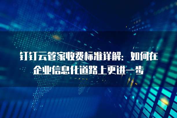 钉钉云管家收费标准详解:如何在企业信息化道路上更进一步