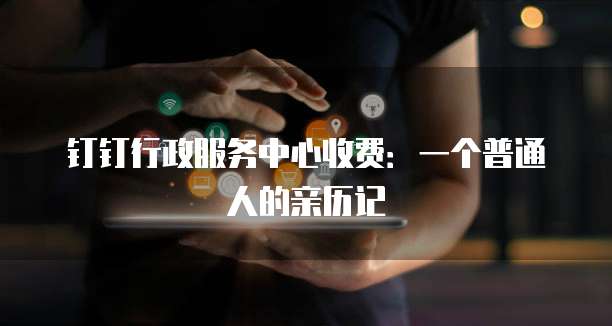 钉钉行政服务中心收费：一个普通人的亲历记