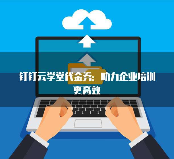 钉钉云学堂代金券:助力企业培训更高效
